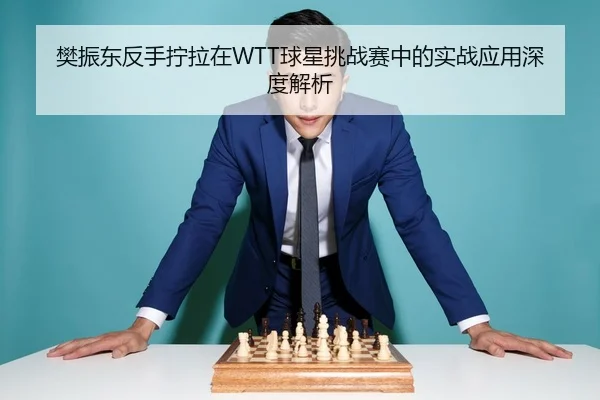 樊振东反手拧拉在WTT球星挑战赛中的实战应用深度解析