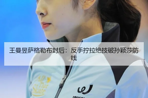王曼昱萨格勒布封后：反手拧拉绝技破孙颖莎防线