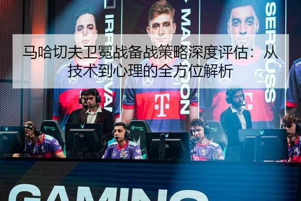 马哈切夫卫冕战备战策略深度评估：从技术到心理的全方位解析
