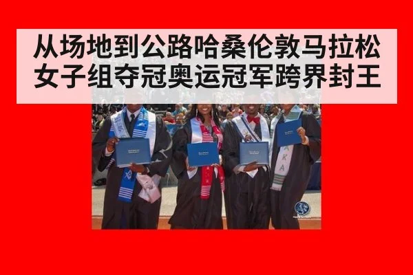 从场地到公路哈桑伦敦马拉松女子组夺冠奥运冠军跨界封王