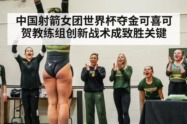 中国射箭女团世界杯夺金可喜可贺教练组创新战术成致胜关键