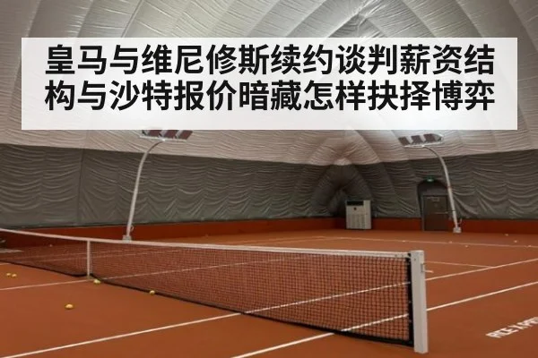 皇马与维尼修斯续约谈判薪资结构与沙特报价暗藏怎样抉择博弈