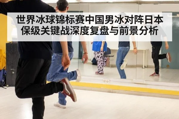 世界冰球锦标赛中国男冰对阵日本保级关键战深度复盘与前景分析